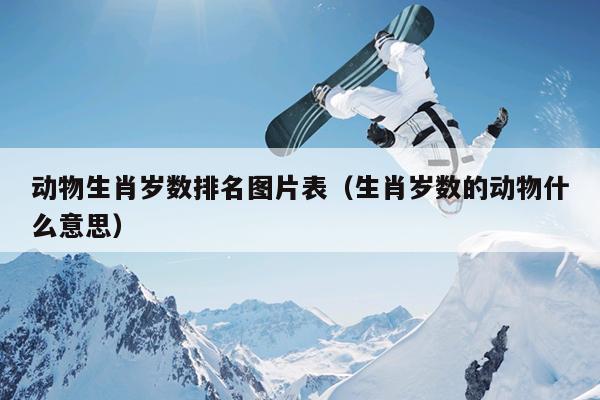 动物生肖岁数排名图片表（生肖岁数的动物什么意思）