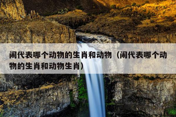 闹代表哪个动物的生肖和动物（闹代表哪个动物的生肖和动物生肖）