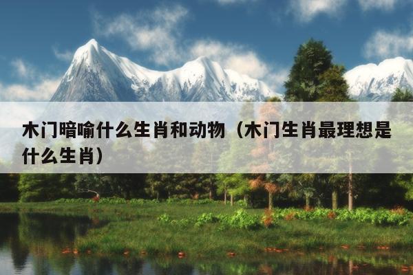 木门暗喻什么生肖和动物（木门生肖最理想是什么生肖）