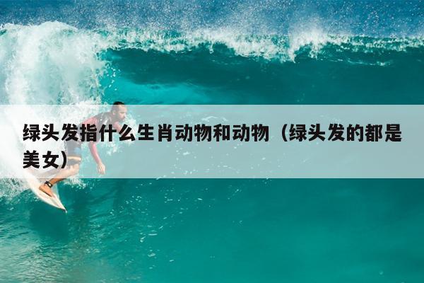 绿头发指什么生肖动物和动物（绿头发的都是美女）