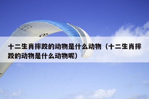 十二生肖摔跤的动物是什么动物（十二生肖摔跤的动物是什么动物呢）