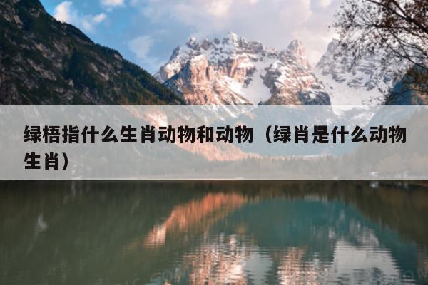 绿梧指什么生肖动物和动物（绿肖是什么动物生肖）