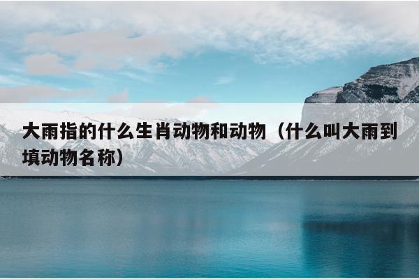 大雨指的什么生肖动物和动物（什么叫大雨到填动物名称）