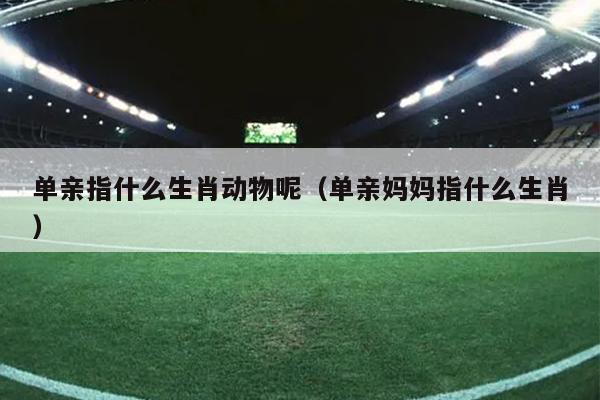 单亲指什么生肖动物呢（单亲妈妈指什么生肖）