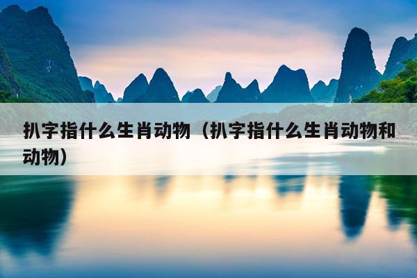 扒字指什么生肖动物（扒字指什么生肖动物和动物）
