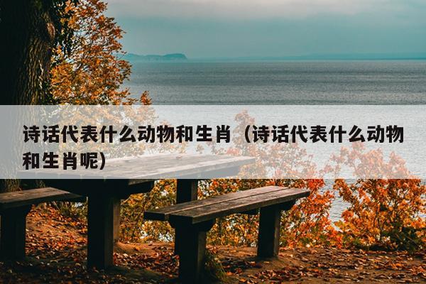 诗话代表什么动物和生肖（诗话代表什么动物和生肖呢）