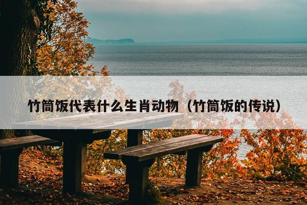 竹筒饭代表什么生肖动物（竹筒饭的传说）