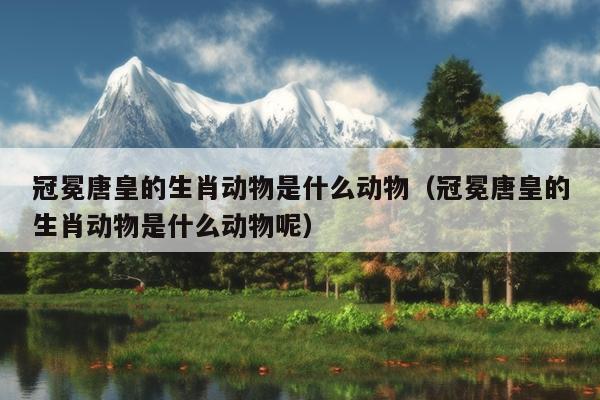 冠冕唐皇的生肖动物是什么动物（冠冕唐皇的生肖动物是什么动物呢）