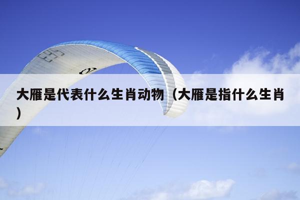 大雁是代表什么生肖动物（大雁是指什么生肖）