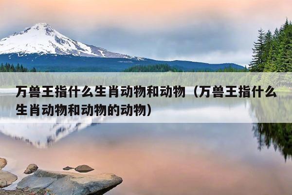 万兽王指什么生肖动物和动物（万兽王指什么生肖动物和动物的动物）