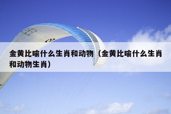 金黄比喻什么生肖和动物（金黄比喻什么生肖和动物生肖）