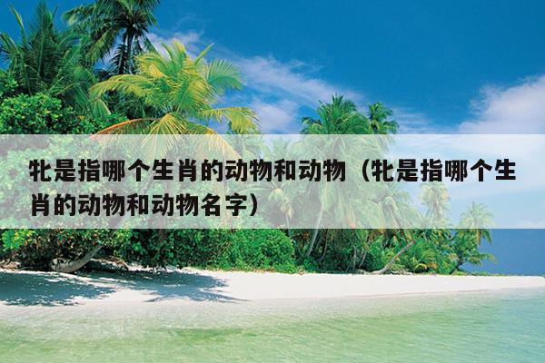 牝是指哪个生肖的动物和动物（牝是指哪个生肖的动物和动物名字）