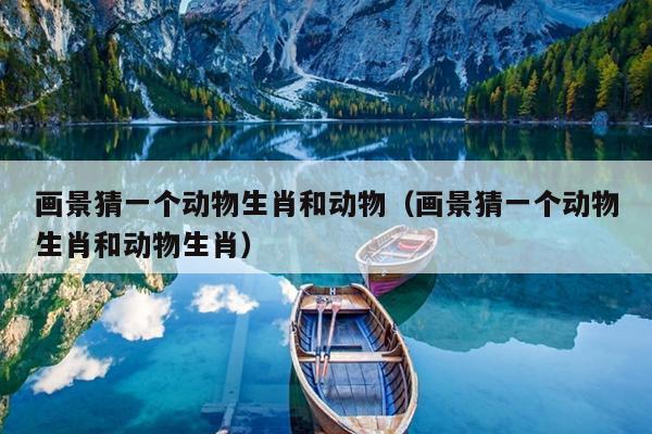 画景猜一个动物生肖和动物（画景猜一个动物生肖和动物生肖）