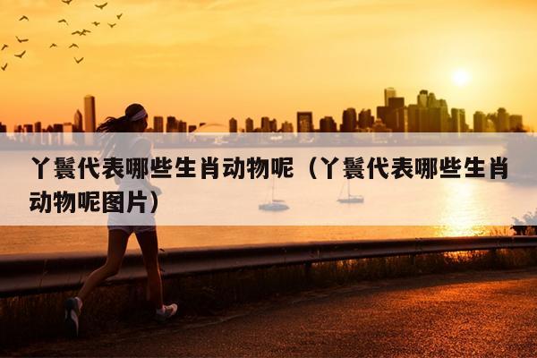 丫鬟代表哪些生肖动物呢（丫鬟代表哪些生肖动物呢图片）