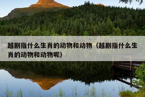 越剧指什么生肖的动物和动物（越剧指什么生肖的动物和动物呢）