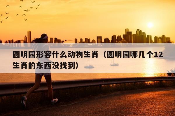圆明园形容什么动物生肖（圆明园哪几个12生肖的东西没找到）