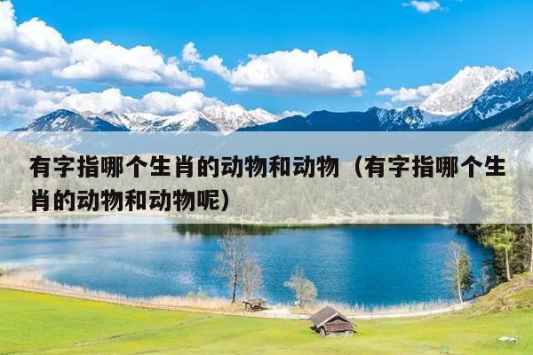 有字指哪个生肖的动物和动物（有字指哪个生肖的动物和动物呢）