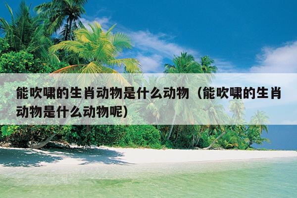 能吹啸的生肖动物是什么动物（能吹啸的生肖动物是什么动物呢）