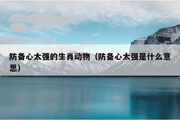 防备心太强的生肖动物（防备心太强是什么意思）