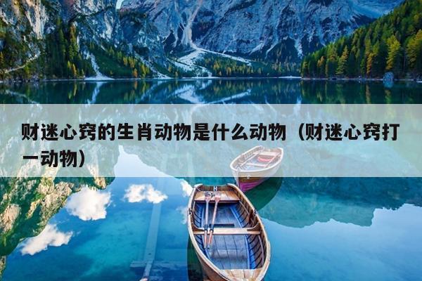 财迷心窍的生肖动物是什么动物（财迷心窍打一动物）