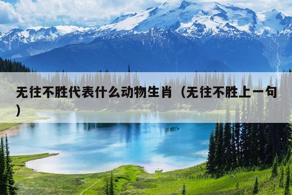无往不胜代表什么动物生肖（无往不胜上一句）