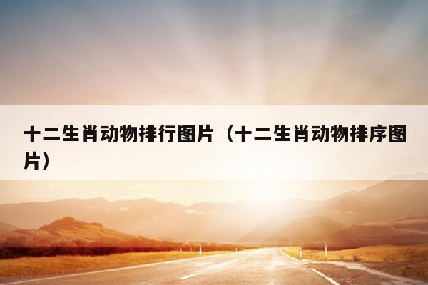十二生肖动物排行图片（十二生肖动物排序图片）