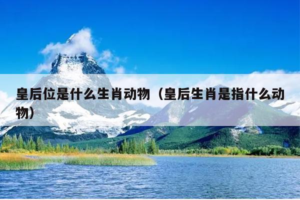皇后位是什么生肖动物（皇后生肖是指什么动物）