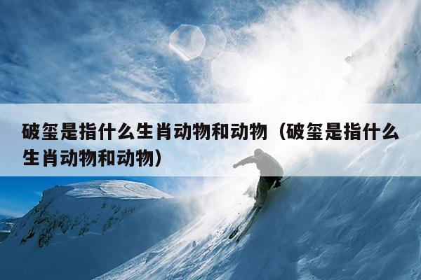 破玺是指什么生肖动物和动物（破玺是指什么生肖动物和动物）