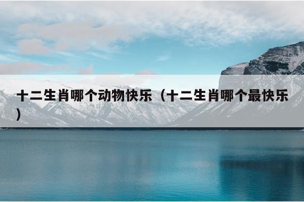 十二生肖哪个动物快乐（十二生肖哪个最快乐）