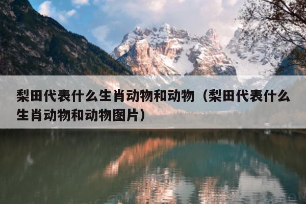 梨田代表什么生肖动物和动物（梨田代表什么生肖动物和动物图片）