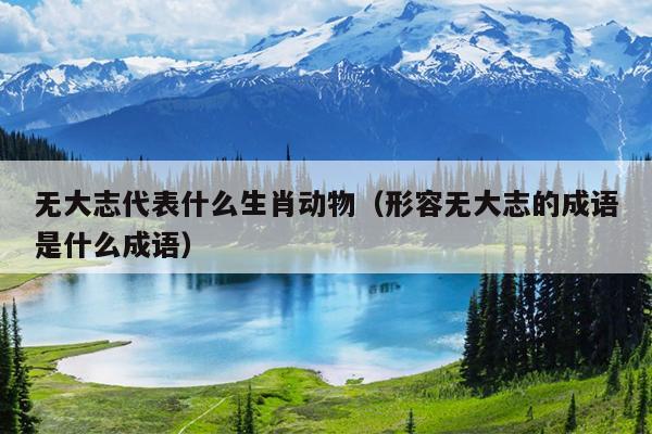 无大志代表什么生肖动物（形容无大志的成语是什么成语）