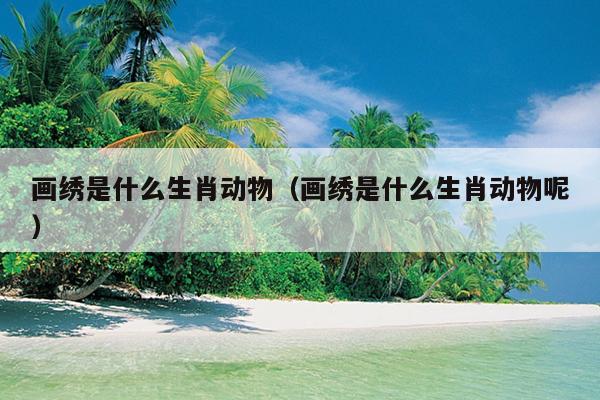 画绣是什么生肖动物（画绣是什么生肖动物呢）
