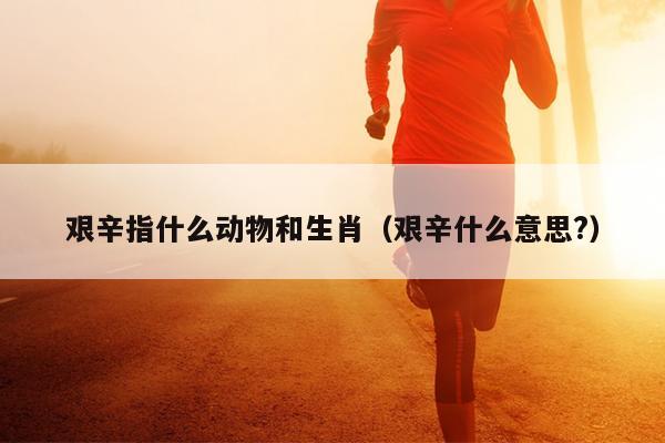 艰辛指什么动物和生肖（艰辛什么意思?）
