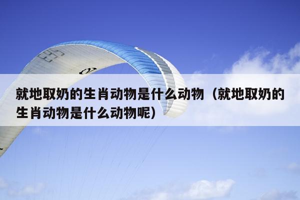 就地取奶的生肖动物是什么动物（就地取奶的生肖动物是什么动物呢）