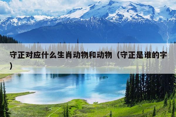 守正对应什么生肖动物和动物（守正是谁的字）
