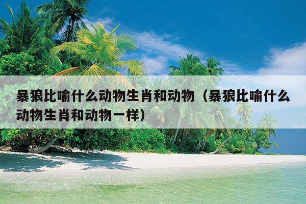 暴狼比喻什么动物生肖和动物（暴狼比喻什么动物生肖和动物一样）