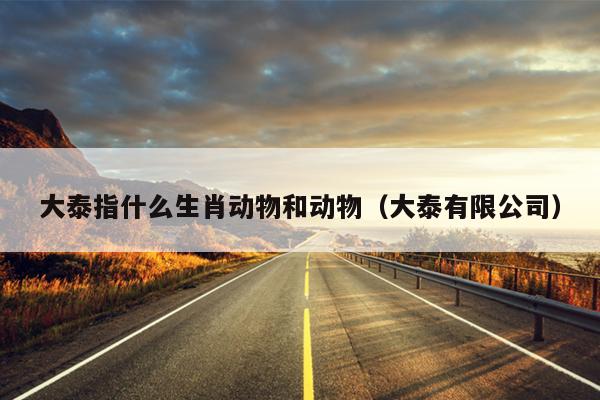 大泰指什么生肖动物和动物（大泰有限公司）