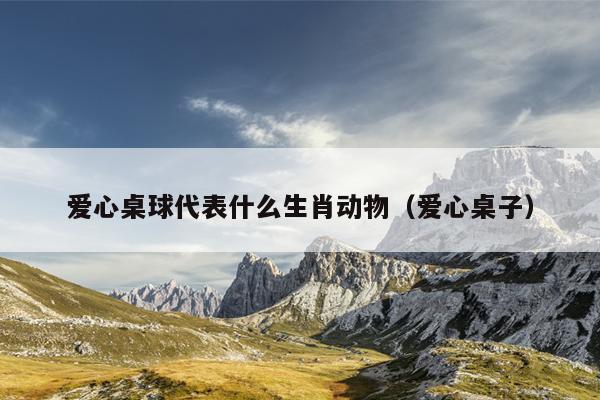 爱心桌球代表什么生肖动物（爱心桌子）