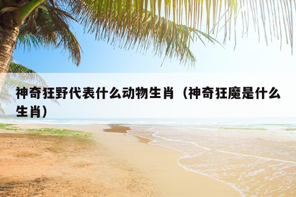 神奇狂野代表什么动物生肖（神奇狂魔是什么生肖）