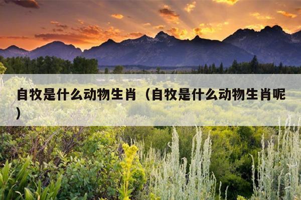 自牧是什么动物生肖（自牧是什么动物生肖呢）