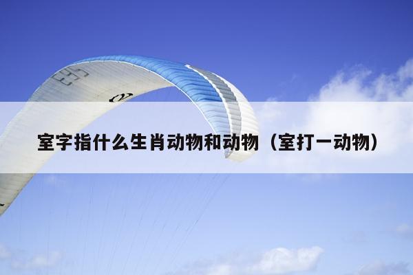 室字指什么生肖动物和动物（室打一动物）