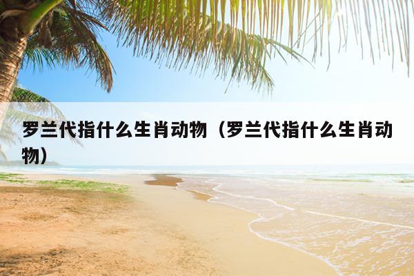 罗兰代指什么生肖动物（罗兰代指什么生肖动物）