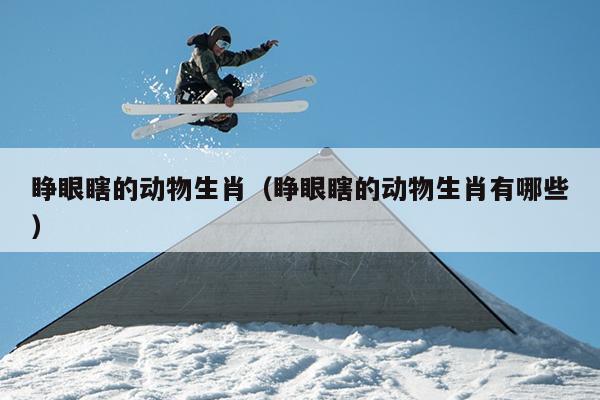 睁眼瞎的动物生肖（睁眼瞎的动物生肖有哪些）