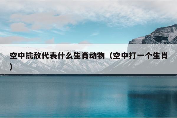 空中擒敌代表什么生肖动物（空中打一个生肖）