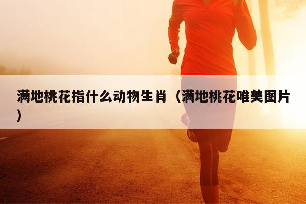 满地桃花指什么动物生肖（满地桃花唯美图片）