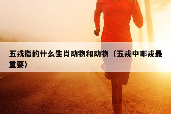 五戎指的什么生肖动物和动物（五戎中哪戎最重要）