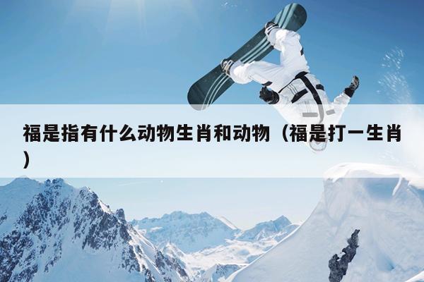 福是指有什么动物生肖和动物（福是打一生肖）