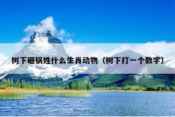 树下砸锅姓什么生肖动物（树下打一个数字）