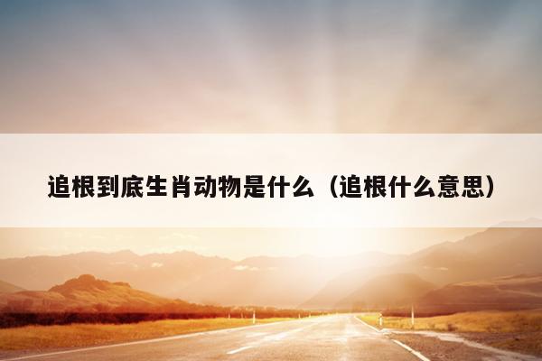 追根到底生肖动物是什么（追根什么意思）