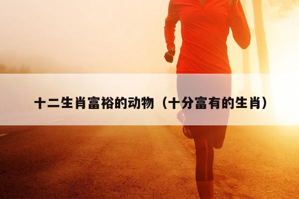 十二生肖富裕的动物（十分富有的生肖）